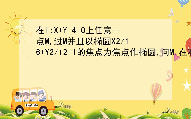 在l:X+Y-4=0上任意一点M,过M并且以椭圆X2/16+Y2/12=1的焦点为焦点作椭圆,问M,在和处时,椭圆长轴最短?并求此椭圆方程