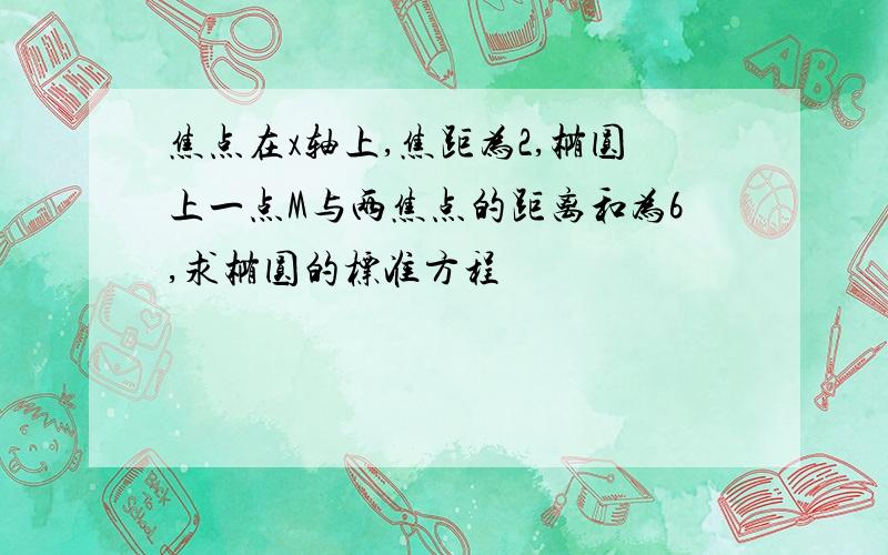 焦点在x轴上,焦距为2,椭圆上一点M与两焦点的距离和为6,求椭圆的标准方程