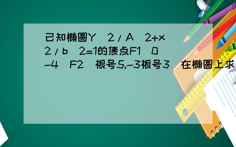 已知椭圆Y^2/A^2+x^2/b^2=1的焦点F1（0-4）F2（根号5,-3根号3）在椭圆上求椭圆的方程