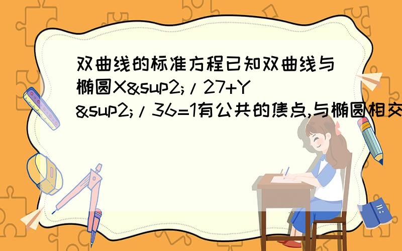 双曲线的标准方程已知双曲线与椭圆X²/27+Y²/36=1有公共的焦点,与椭圆相交,交点纵坐标为4.求双