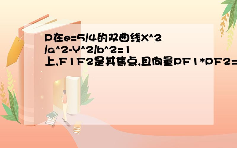 P在e=5/4的双曲线X^2/a^2-Y^2/b^2=1上,F1F2是其焦点,且向量PF1*PF2=0若三角形F1PF2的面积为9求A+B的值谢了