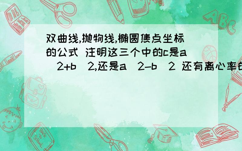 双曲线,抛物线,椭圆焦点坐标的公式 注明这三个中的c是a^2+b^2,还是a^2-b^2 还有离心率的公式是不是c/a