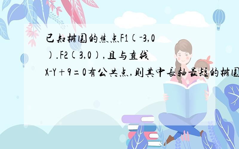 已知椭圆的焦点F1(-3,0).F2(3,0),且与直线X-Y+9=0有公共点,则其中长轴最短的椭圆方程为?思路我清楚,就是计算太麻烦了,