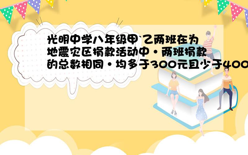 光明中学八年级甲`乙两班在为地震灾区捐款活动中·两班捐款的总数相同·均多于300元且少于400元·已知甲班有一人捐6元·其余每人都捐9元··乙班有一人捐13元·其余每人都捐8元·求甲·乙两