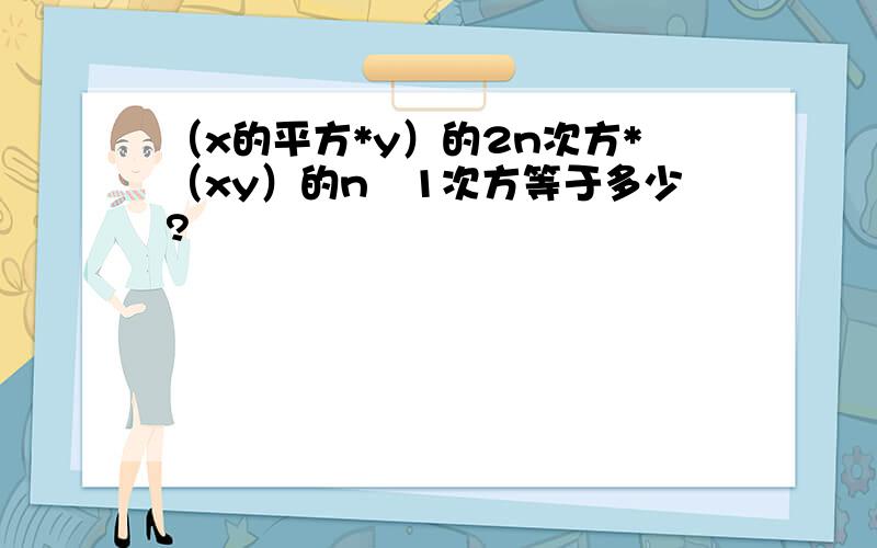 （x的平方*y）的2n次方*（xy）的n–1次方等于多少?