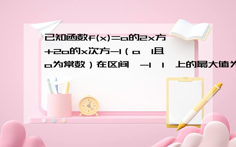 已知函数f(x)=a的2x方+2a的x次方-1（a>1且a为常数）在区间【-1,1】上的最大值为14.（1）求a的值.（2）求满足f(x)=7的x的值.