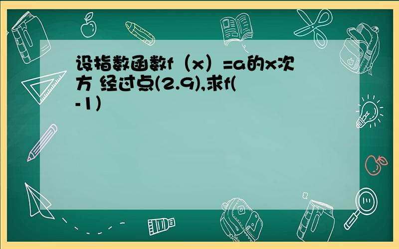 设指数函数f（x）=a的x次方 经过点(2.9),求f(-1)