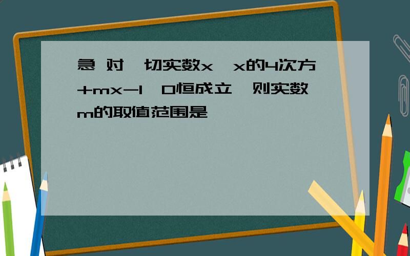 急 对一切实数x,x的4次方+mx-1>0恒成立,则实数m的取值范围是