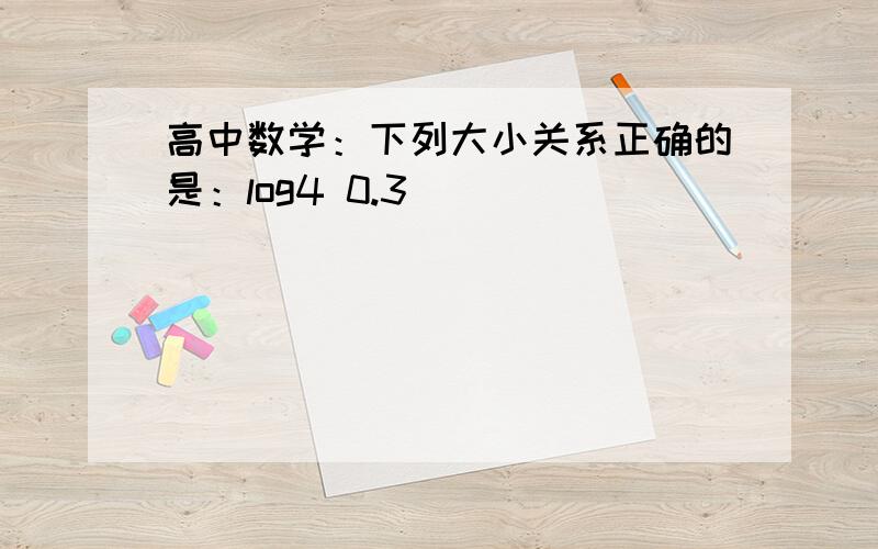 高中数学：下列大小关系正确的是：log4 0.3