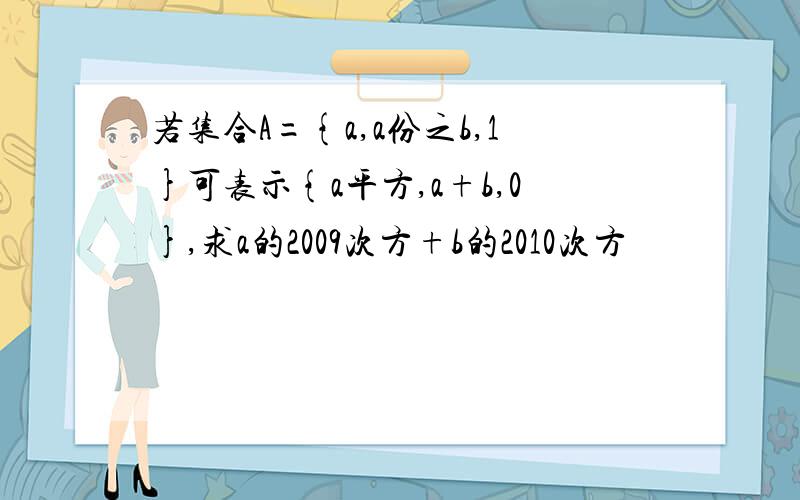 若集合A={a,a份之b,1}可表示{a平方,a+b,0},求a的2009次方+b的2010次方