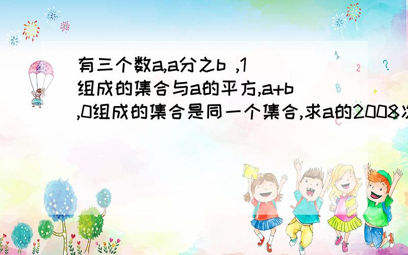 有三个数a,a分之b ,1 组成的集合与a的平方,a+b,0组成的集合是同一个集合,求a的2008次方加b的2009次方