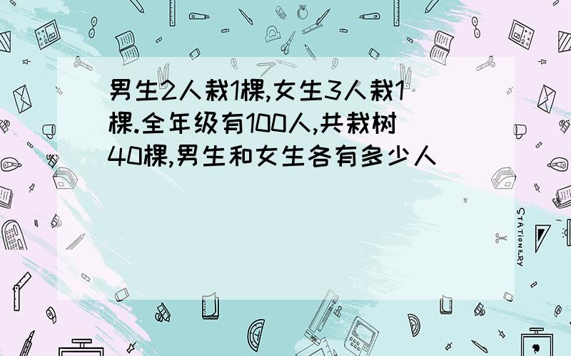 男生2人栽1棵,女生3人栽1棵.全年级有100人,共栽树40棵,男生和女生各有多少人