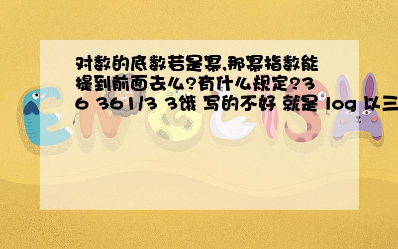 对数的底数若是幂,那幂指数能提到前面去么?有什么规定?36 361/3 3饿 写的不好 就是 log 以三分之一为底的36的对数 等于 负的log以三为底的36的对数么？