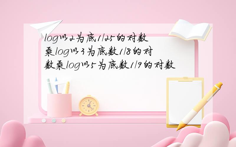 log以2为底1/25的对数乘log以3为底数1/8的对数乘log以5为底数1/9的对数