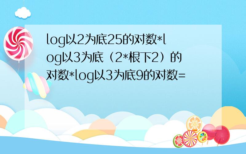 log以2为底25的对数*log以3为底（2*根下2）的对数*log以3为底9的对数=