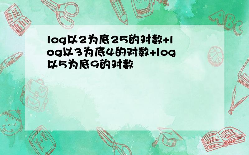 log以2为底25的对数+log以3为底4的对数+log以5为底9的对数