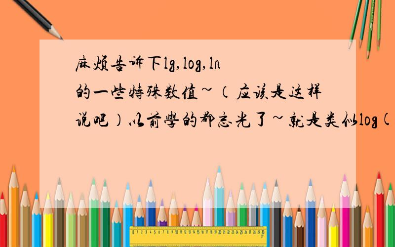 麻烦告诉下lg,log,ln的一些特殊数值~（应该是这样说吧）以前学的都忘光了~就是类似log( )=1,log中( )不能为什么什么的特殊值,麻烦把lg,ln的也告诉我,还有三角函数的~