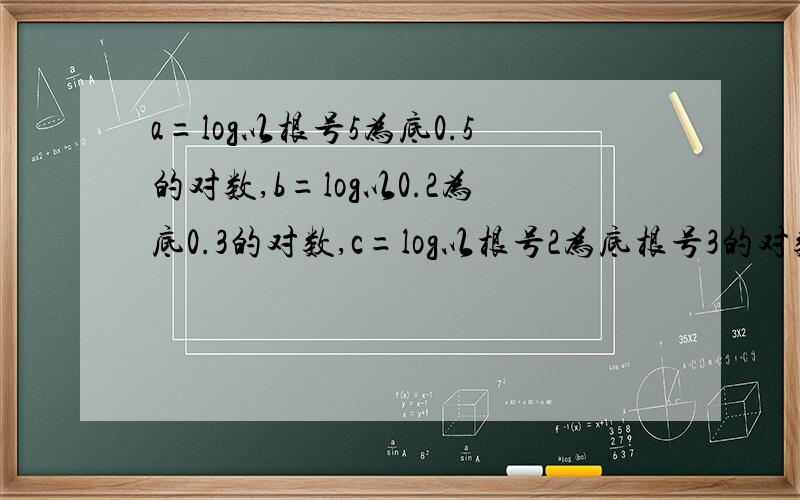 a=log以根号5为底0.5的对数,b=log以0.2为底0.3的对数,c=log以根号2为底根号3的对数,比较大小