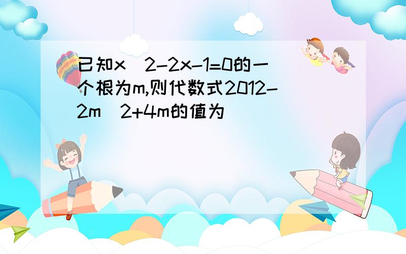 已知x^2-2x-1=0的一个根为m,则代数式2012-2m^2+4m的值为