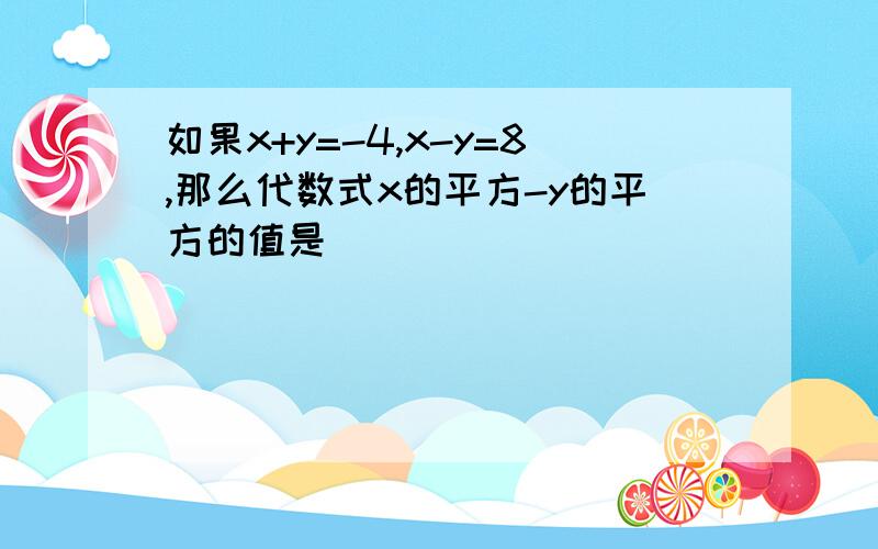 如果x+y=-4,x-y=8,那么代数式x的平方-y的平方的值是