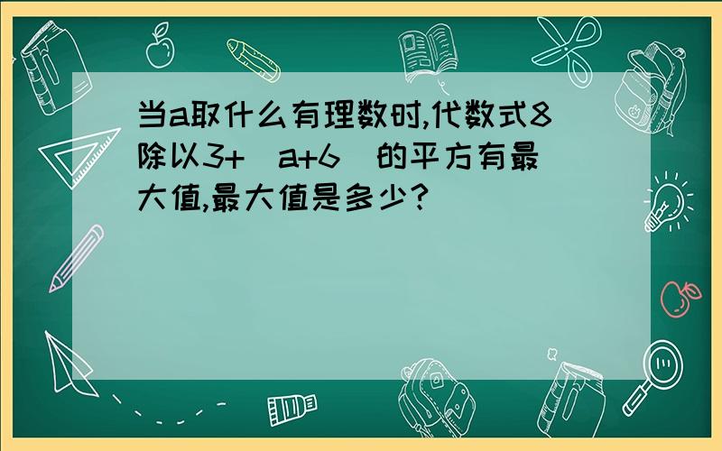 当a取什么有理数时,代数式8除以3+（a+6)的平方有最大值,最大值是多少?