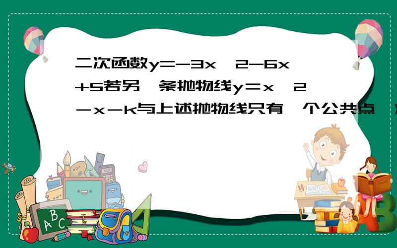 二次函数y=-3x^2-6x+5若另一条抛物线y＝x^2－x－k与上述抛物线只有一个公共点,求k的值.怎么没人回答啊,