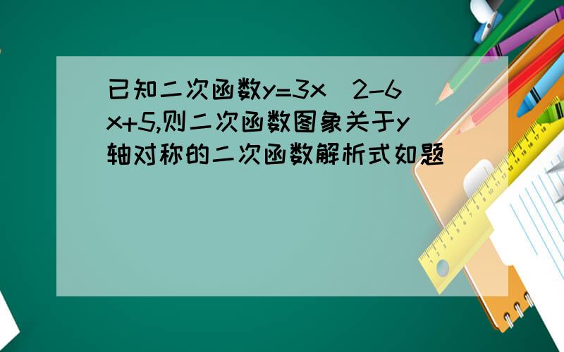 已知二次函数y=3x^2-6x+5,则二次函数图象关于y轴对称的二次函数解析式如题