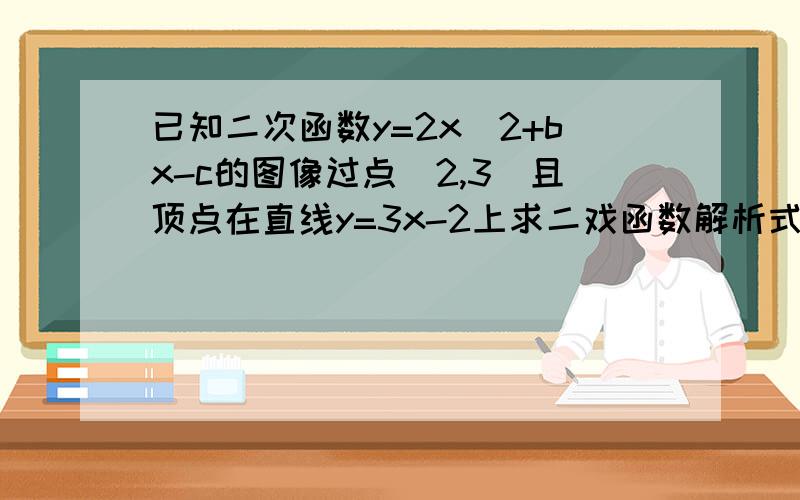 已知二次函数y=2x^2+bx-c的图像过点（2,3）且顶点在直线y=3x-2上求二戏函数解析式