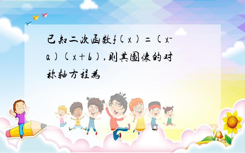 已知二次函数f(x)=(x-a)(x+b),则其图像的对称轴方程为