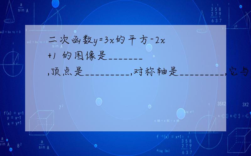 二次函数y=3x的平方-2x+1 的图像是_______,顶点是_________,对称轴是_________,它与y轴的交点是____________.