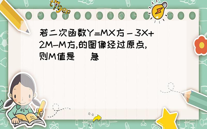 若二次函数Y=MX方－3X+2M-M方,的图像经过原点,则M值是＿ 急