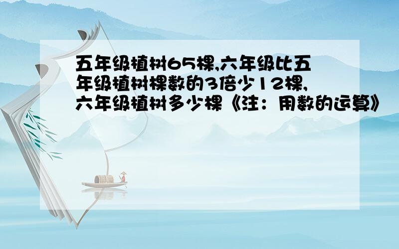 五年级植树65棵,六年级比五年级植树棵数的3倍少12棵,六年级植树多少棵《注：用数的运算》