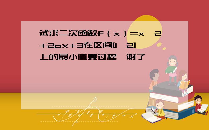 试求二次函数f（x）=x^2+2ax+3在区间[1,2]上的最小值要过程,谢了