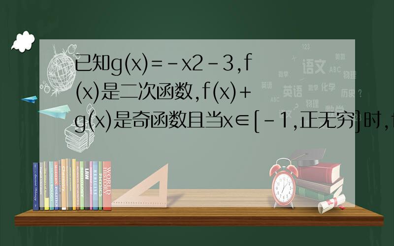 已知g(x)=-x2-3,f(x)是二次函数,f(x)+g(x)是奇函数且当x∈[-1,正无穷]时,f(x)的最小值是1,求f(x)的表达式-x2是负x的平方