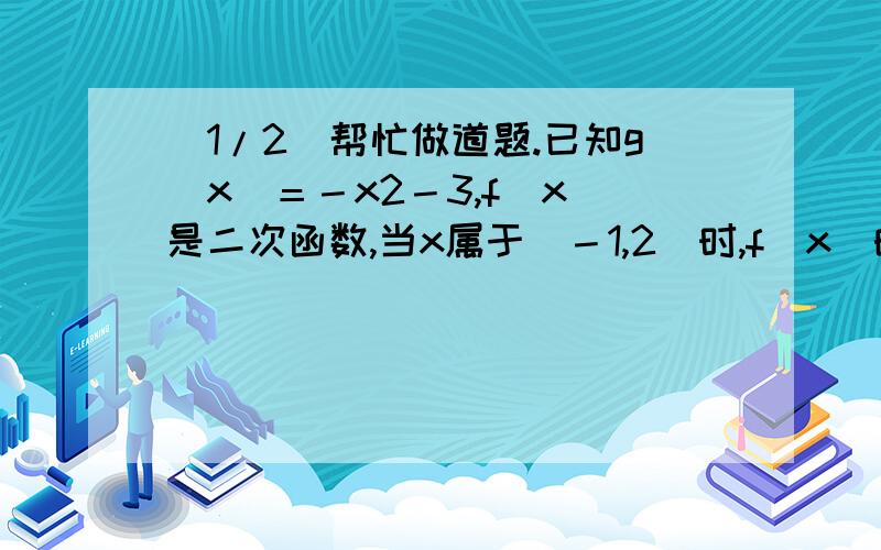 (1/2)帮忙做道题.已知g(x)＝－x2－3,f(x)是二次函数,当x属于［－1,2］时,f(x)的最小值为1,且f(x)...(1/2)帮忙做道题.已知g(x)＝－x2－3,f(x)是二次函数,当x属于［－1,2］时,f(x)的最小值为1,且f(x)＋g(x)为