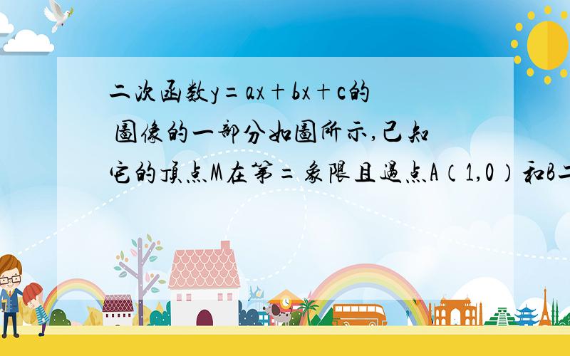 二次函数y=ax+bx+c的 图像的一部分如图所示,己知它的顶点M在第=象限且过点A（1,0）和B二次函数y=ax+bx+c的图像的一部分如图所示,己知它的顶点M在第=象限且过点A（1,0）和B（0,1）试求a,b所满足