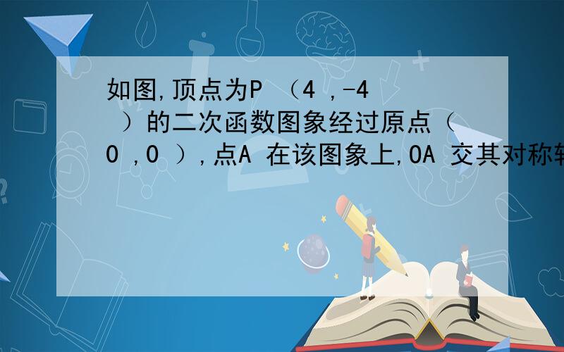 如图,顶点为P （4 ,-4 ）的二次函数图象经过原点（0 ,0 ）,点A 在该图象上,OA 交其对称轴l于点M如图,顶点为P （4 ,-4 ）的二次函数图象经过原点（0 ,0 ）,点A 在该图象上,OA 交其对称轴l于点M,点M