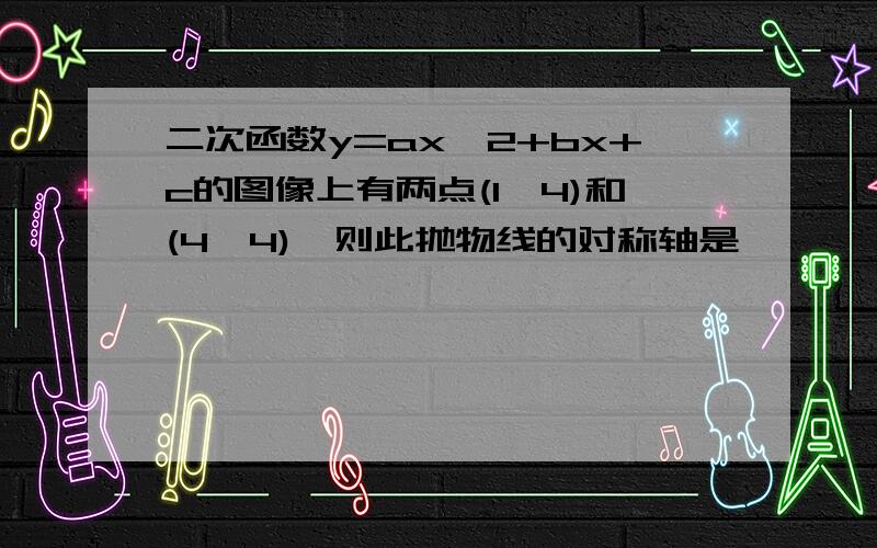 二次函数y=ax^2+bx+c的图像上有两点(1,4)和(4,4),则此抛物线的对称轴是