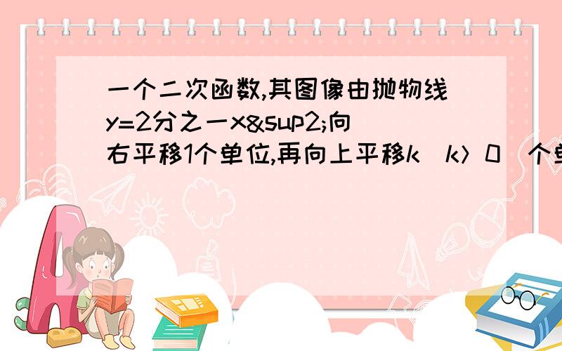 一个二次函数,其图像由抛物线y=2分之一x²向右平移1个单位,再向上平移k（k＞0）个单位得到,平移后图像过点（2,1）,求K的值半小时内回答啊,好的我会加分