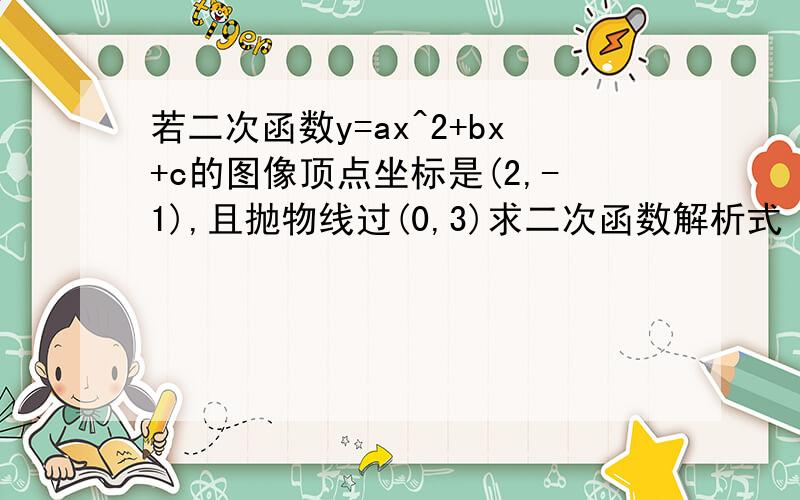 若二次函数y=ax^2+bx+c的图像顶点坐标是(2,-1),且抛物线过(0,3)求二次函数解析式