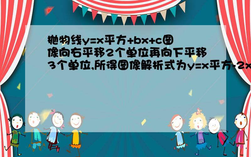 抛物线y=x平方+bx+c图像向右平移2个单位再向下平移3个单位,所得图像解析式为y=x平方-2x-3,则b、c的值为?