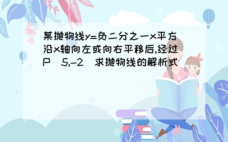 某抛物线y=负二分之一x平方沿x轴向左或向右平移后,经过P(5,-2)求抛物线的解析式