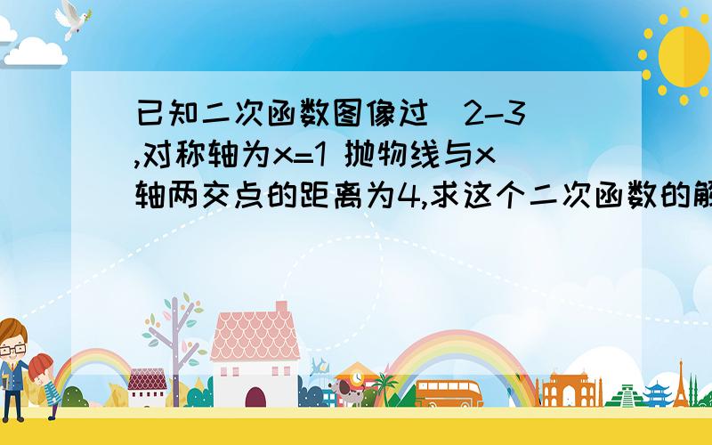 已知二次函数图像过（2-3）,对称轴为x=1 抛物线与x轴两交点的距离为4,求这个二次函数的解析式不知道为什么，是不是系统有问题，我只提了一次问，怎么会有两个？