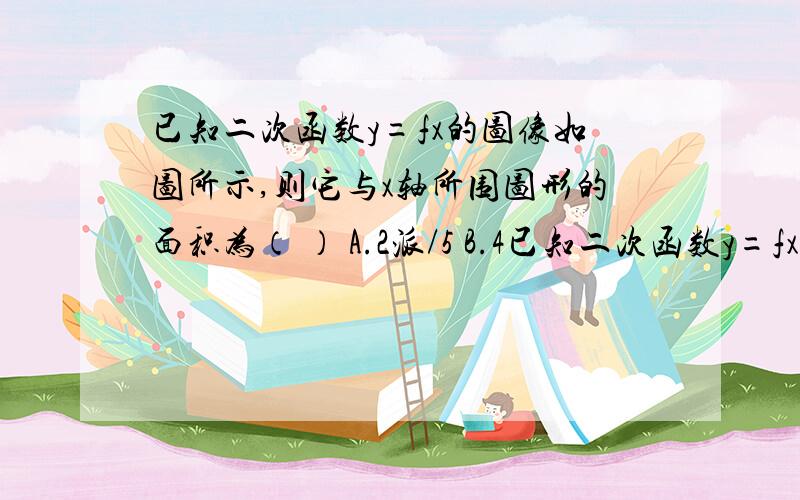 已知二次函数y=fx的图像如图所示,则它与x轴所围图形的面积为（ ） A.2派/5 B.4已知二次函数y=fx的图像如图所示,则它与x轴所围图形的面积为（  ）A.2派/5    B.4/3    C.3/2    D.派/2 需要过程!