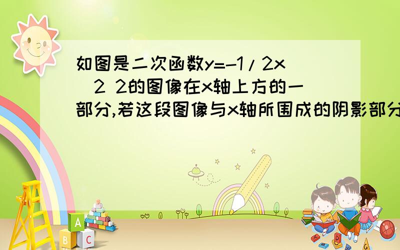 如图是二次函数y=-1/2x^2 2的图像在x轴上方的一部分,若这段图像与x轴所围成的阴影部分面积为S,试求出S取值的一个范围