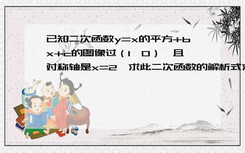 已知二次函数y=x的平方+bx+c的图像过（1,0）,且对称轴是x=2,求此二次函数的解析式求详解