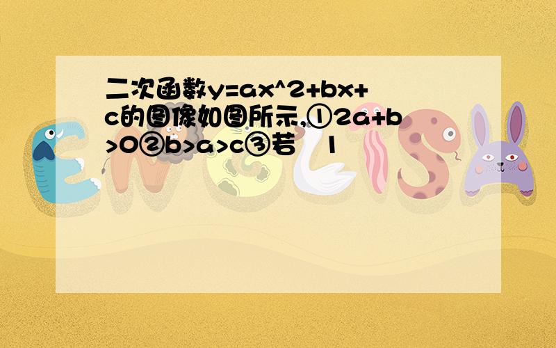 二次函数y=ax^2+bx+c的图像如图所示,①2a+b>0②b>a>c③若﹣1