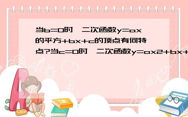 当b=0时,二次函数y=ax的平方+bx+c的顶点有何特点?当c=0时,二次函数y=ax2+bx+c的顶点有何特点?例：当b=0时,横坐标是（ ,）纵坐标是（ ,）