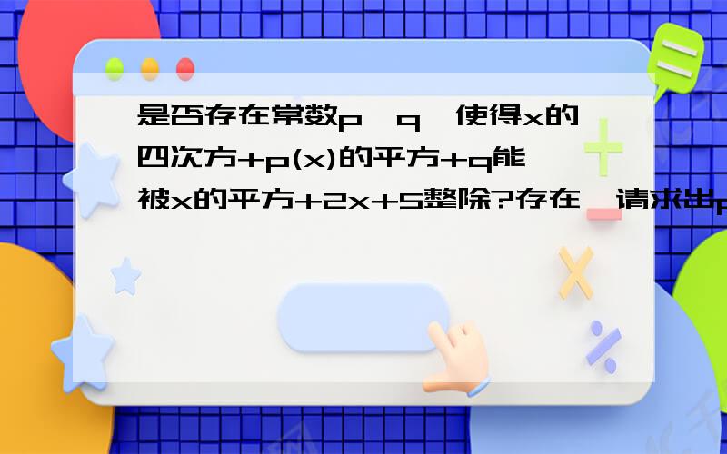 是否存在常数p、q,使得x的四次方+p(x)的平方+q能被x的平方+2x+5整除?存在,请求出p、q的值不存在,请说明理由.我要看的懂的过程