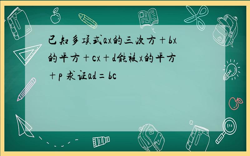 已知多项式ax的三次方+bx的平方+cx+d能被x的平方+p 求证ad=bc